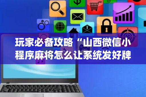 玩家必备攻略“山西微信小程序麻将怎么让系统发好牌”（开挂辅助器插件)