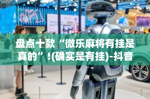 盘点十款“微乐麻将有挂是真的”!(确实是有挂)-抖音