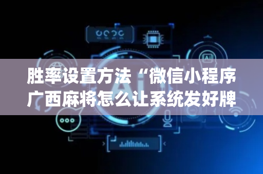 胜率设置方法“微信小程序广西麻将怎么让系统发好牌”（开挂辅助脚本)