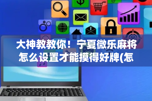 大神教教你！宁夏微乐麻将怎么设置才能摸得好牌(怎么才能赢得多)
