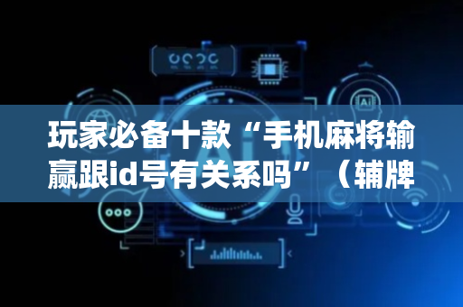 玩家必备十款“手机麻将输赢跟id号有关系吗”（辅牌器插件购买)