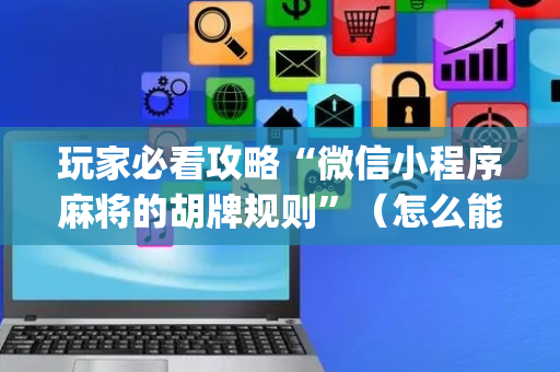 玩家必看攻略“微信小程序麻将的胡牌规则”（怎么能得到好牌)