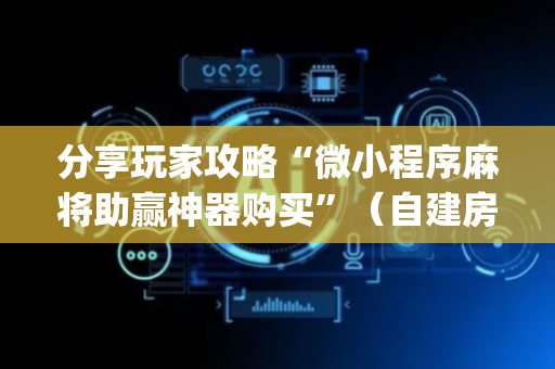 分享玩家攻略“微小程序麻将助赢神器购买”（自建房怎么拿好牌)