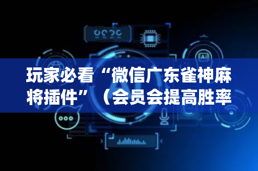 玩家必看“微信广东雀神麻将插件”（会员会提高胜率吗)