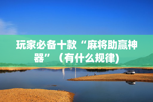 玩家必备十款“麻将助赢神器”（有什么规律)