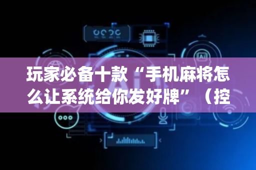 玩家必备十款“手机麻将怎么让系统给你发好牌”（控牌器)