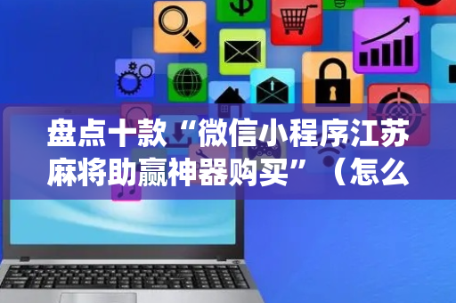 盘点十款“微信小程序江苏麻将助赢神器购买”（怎么增加胜率)