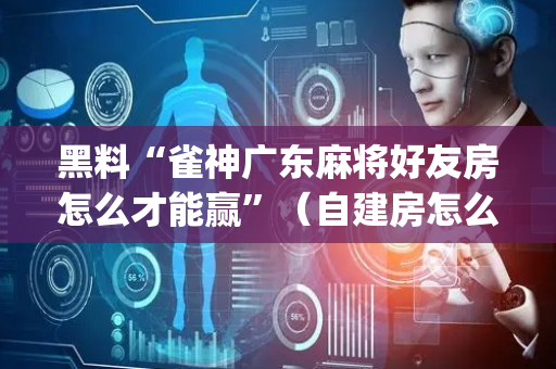 黑料“雀神广东麻将好友房怎么才能赢”（自建房怎么赢)