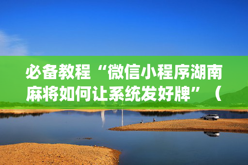 必备教程“微信小程序湖南麻将如何让系统发好牌”（开挂辅助器插件)