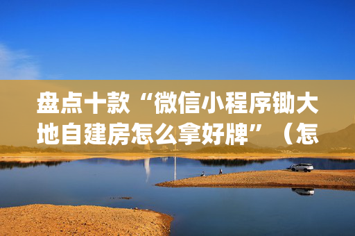 盘点十款“微信小程序锄大地自建房怎么拿好牌”（怎么让系统给你发好牌)