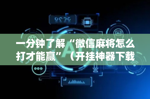 一分钟了解“微信麻将怎么打才能赢”（开挂神器下载)