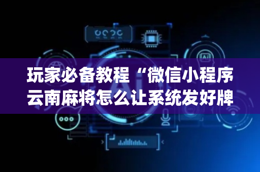 玩家必备教程“微信小程序云南麻将怎么让系统发好牌”（自建房怎么拿好牌)