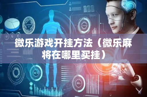 微乐游戏开挂方法（微乐麻将在哪里买挂）