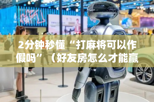 2分钟秒懂“打麻将可以作假吗”（好友房怎么才能赢)