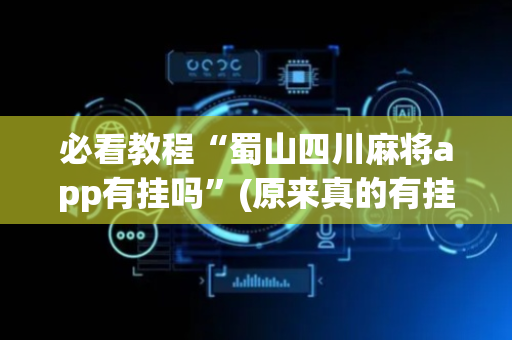 必看教程“蜀山四川麻将app有挂吗”(原来真的有挂)-抖音