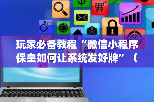 玩家必备教程“微信小程序保皇如何让系统发好牌”（有什么诀窍)