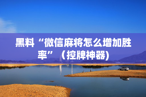 黑料“微信麻将怎么增加胜率”（控牌神器)