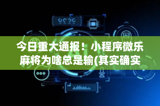 今日重大通报！小程序微乐麻将为啥总是输(其实确实有挂)