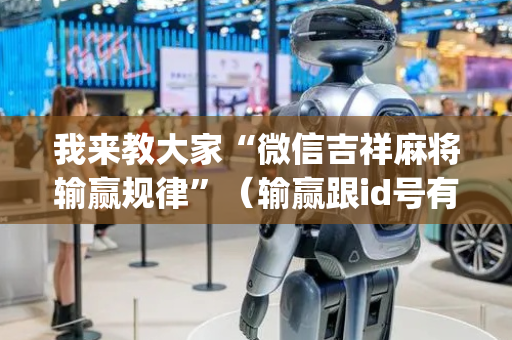 我来教大家“微信吉祥麻将输赢规律”（输赢跟id号有关系吗)