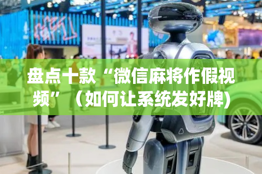 盘点十款“微信麻将作假视频”（如何让系统发好牌)