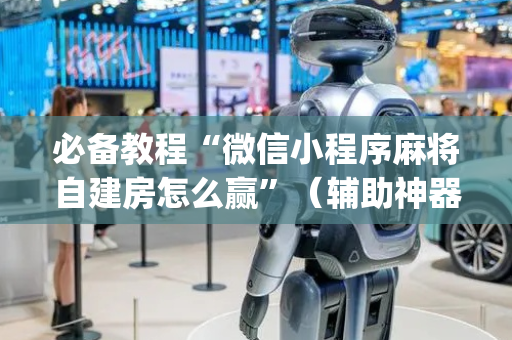 必备教程“微信小程序麻将自建房怎么赢”（辅助神器免费)