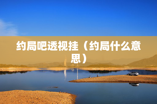 约局吧透视挂（约局什么意思）