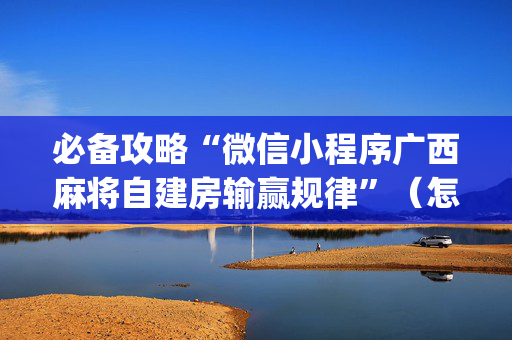 必备攻略“微信小程序广西麻将自建房输赢规律”（怎么能调好牌)