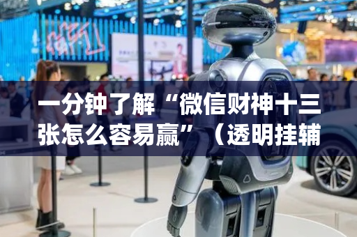 一分钟了解“微信财神十三张怎么容易赢”（透明挂辅助器)