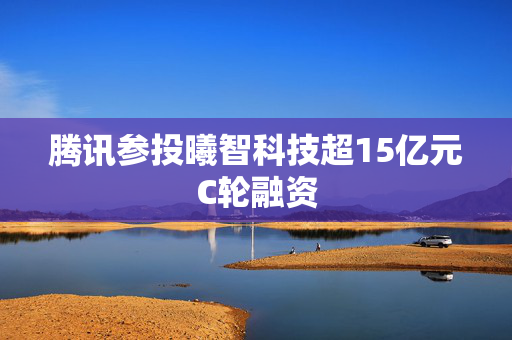 腾讯参投曦智科技超15亿元C轮融资