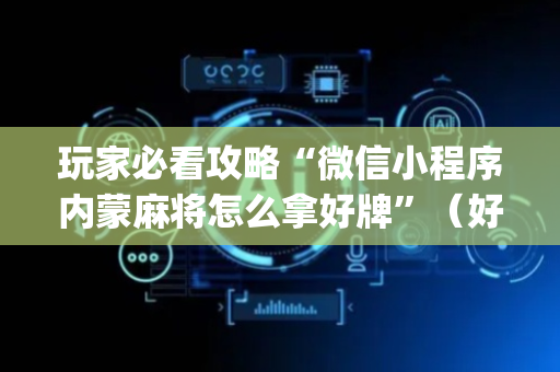 玩家必看攻略“微信小程序内蒙麻将怎么拿好牌”（好友房怎么才能赢)