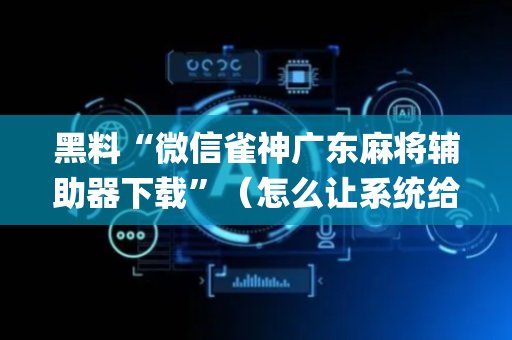 黑料“微信雀神广东麻将辅助器下载”（怎么让系统给自己好牌)