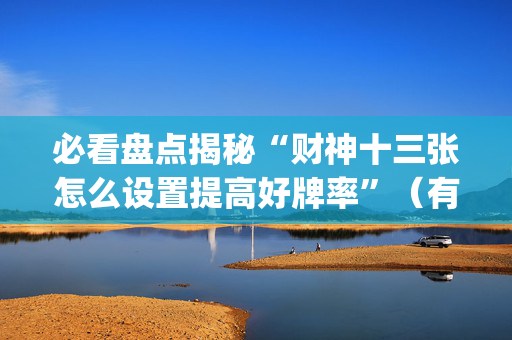 必看盘点揭秘“财神十三张怎么设置提高好牌率”（有没有猫腻)