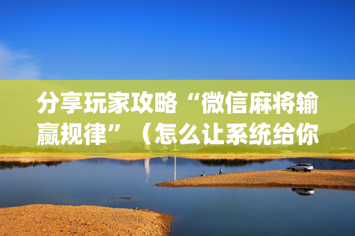 分享玩家攻略“微信麻将输赢规律”（怎么让系统给你发好牌)