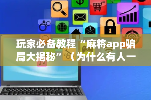 玩家必备教程“麻将app骗局大揭秘”（为什么有人一直赢)