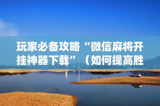 玩家必备攻略“微信麻将开挂神器下载”（如何提高胜率)