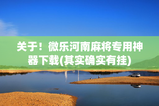 关于！微乐河南麻将专用神器下载(其实确实有挂)