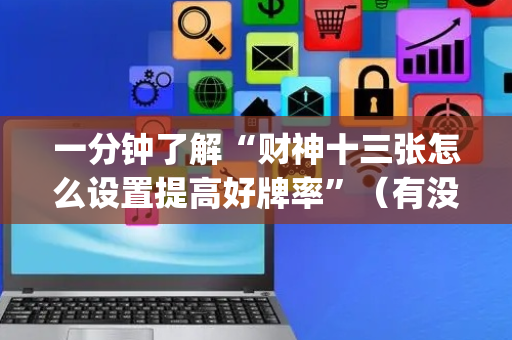 一分钟了解“财神十三张怎么设置提高好牌率”（有没有猫腻)