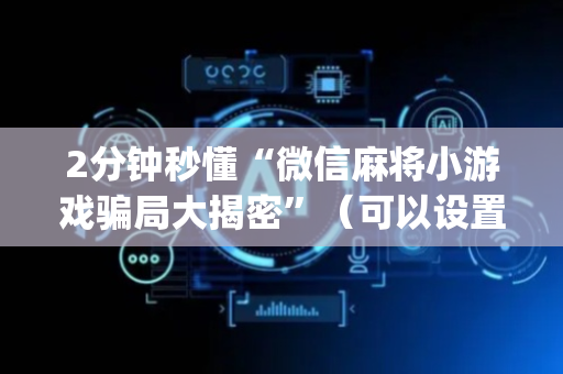 2分钟秒懂“微信麻将小游戏骗局大揭密”（可以设置输赢吗)