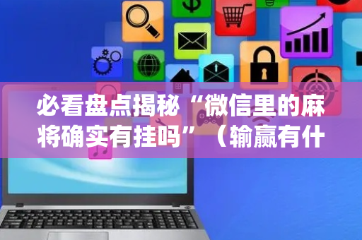 必看盘点揭秘“微信里的麻将确实有挂吗”（输赢有什么规律)