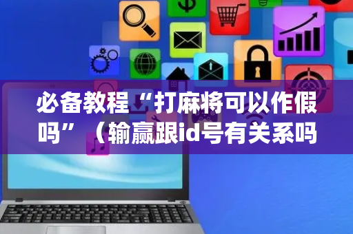 必备教程“打麻将可以作假吗”（输赢跟id号有关系吗)