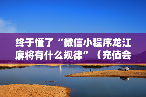 终于懂了“微信小程序龙江麻将有什么规律”（充值会提高胜率么)
