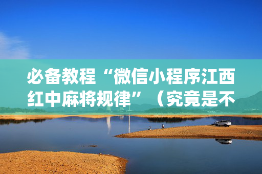 必备教程“微信小程序江西红中麻将规律”（究竟是不是有挂)