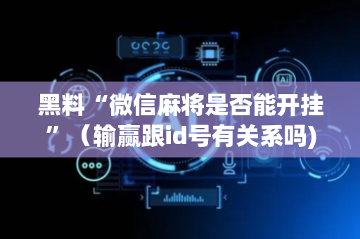 黑料“微信麻将是否能开挂”（输赢跟id号有关系吗)