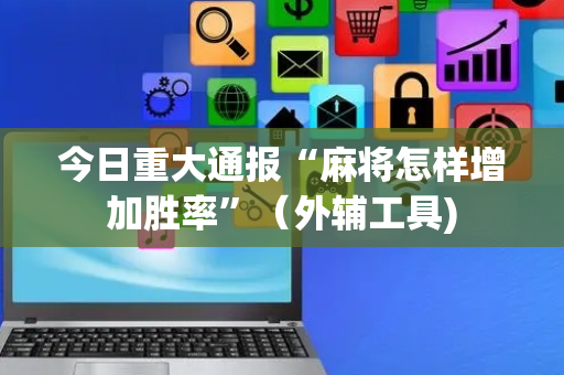 今日重大通报“麻将怎样增加胜率”（外辅工具)