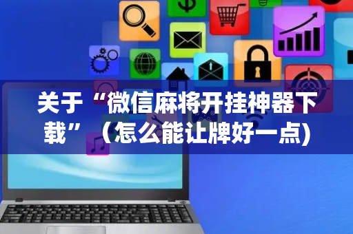 关于“微信麻将开挂神器下载”（怎么能让牌好一点)
