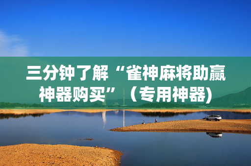 三分钟了解“雀神麻将助赢神器购买”（专用神器)