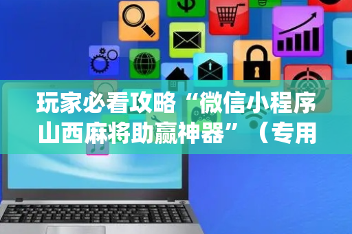 玩家必看攻略“微信小程序山西麻将助赢神器”（专用神器下载)