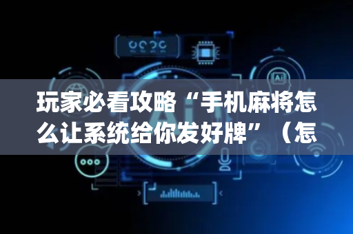 玩家必看攻略“手机麻将怎么让系统给你发好牌”（怎么设置能有好牌)