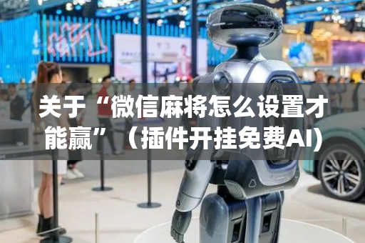关于“微信麻将怎么设置才能赢”（插件开挂免费AI)