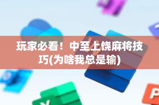 玩家必看！中至上饶麻将技巧(为啥我总是输)
